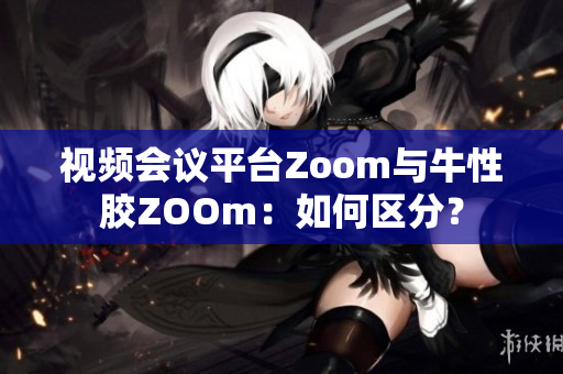 视频会议平台Zoom与牛性胶ZOOm：如何区分？