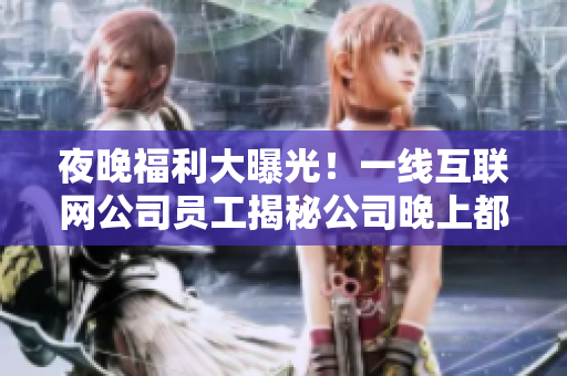 夜晚福利大曝光！一线互联网公司员工揭秘公司晚上都在干什么