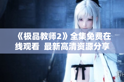 《极品教师2》全集免费在线观看  最新高清资源分享