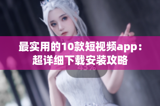 最实用的10款短视频app：超详细下载安装攻略