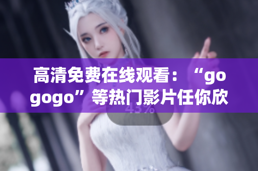 高清免费在线观看：“gogogo”等热门影片任你欣赏！