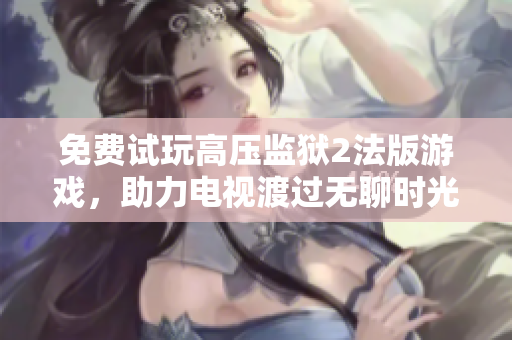 免费试玩高压监狱2法版游戏，助力电视渡过无聊时光！