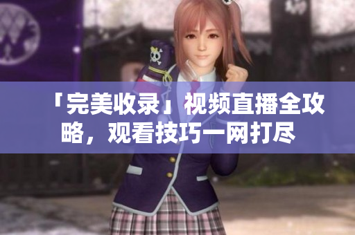 「完美收录」视频直播全攻略，观看技巧一网打尽