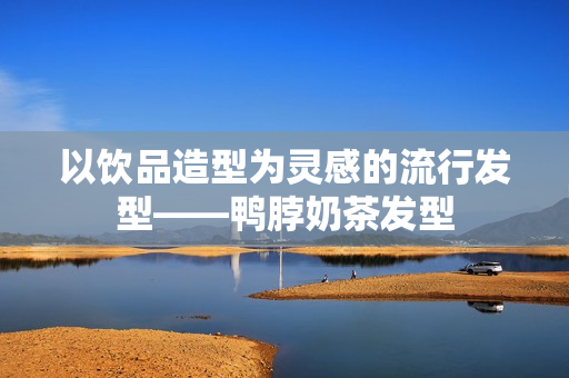 以饮品造型为灵感的流行发型——鸭脖奶茶发型