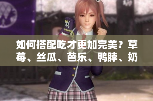 如何搭配吃才更加完美？草莓、丝瓜、芭乐、鸭脖、奶茶推荐搭配！