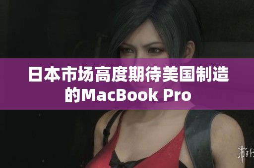 日本市场高度期待美国制造的MacBook Pro
