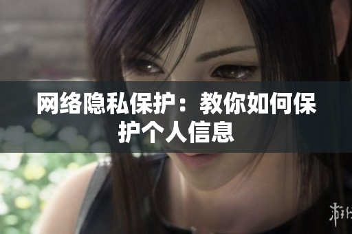 网络隐私保护：教你如何保护个人信息