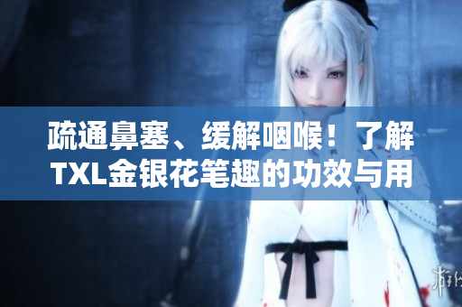 疏通鼻塞、缓解咽喉！了解TXL金银花笔趣的功效与用途