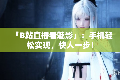 「B站直播看魅影」：手机轻松实现，快人一步！