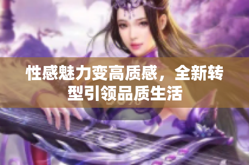 性感魅力变高质感，全新转型引领品质生活