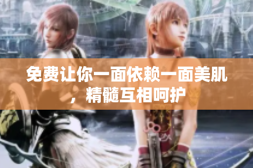 免费让你一面依赖一面美肌，精髓互相呵护