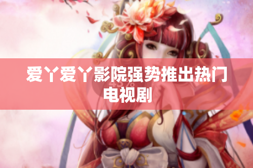 爱丫爱丫影院强势推出热门电视剧