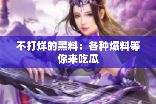 不打烊的黑料：各种爆料等你来吃瓜