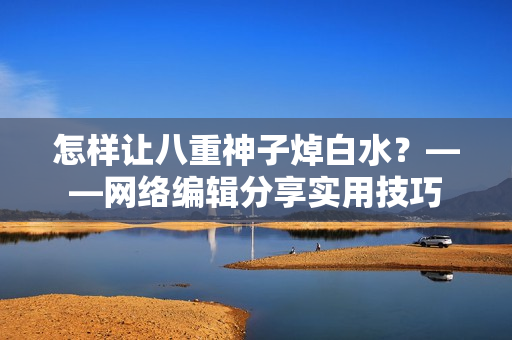 怎样让八重神子焯白水？——网络编辑分享实用技巧