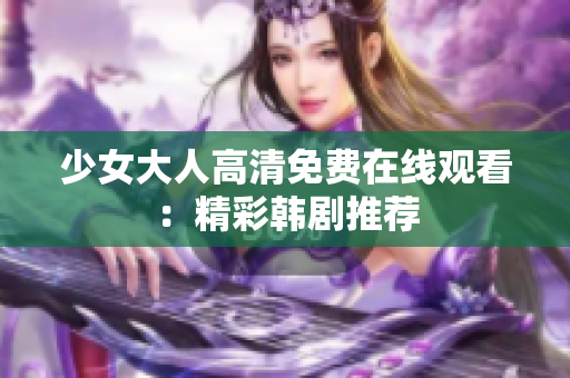 少女大人高清免费在线观看：精彩韩剧推荐