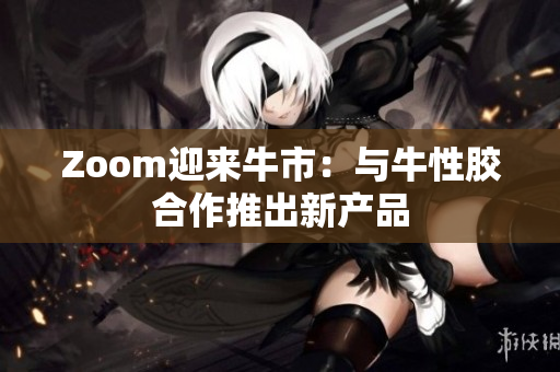 Zoom迎来牛市：与牛性胶合作推出新产品