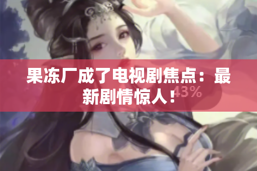 果冻厂成了电视剧焦点：最新剧情惊人！