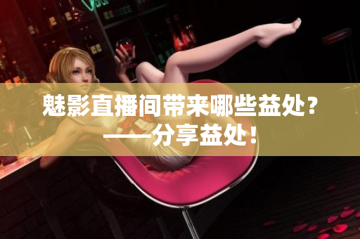 魅影直播间带来哪些益处？——分享益处！