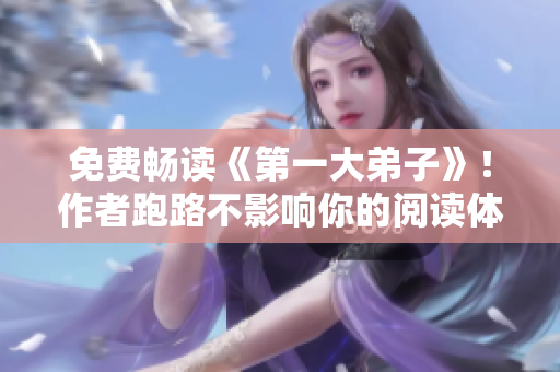 免费畅读《第一大弟子》！作者跑路不影响你的阅读体验！