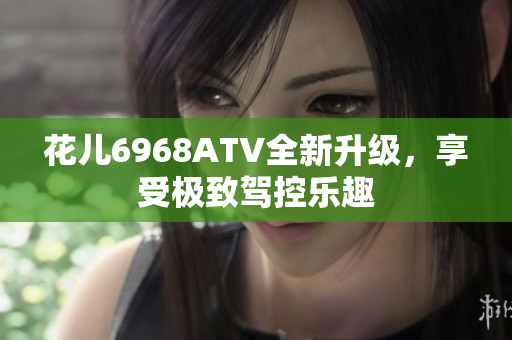 花儿6968ATV全新升级，享受极致驾控乐趣