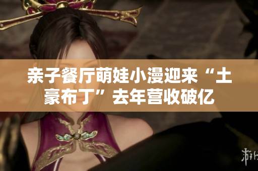 亲子餐厅萌娃小漫迎来“土豪布丁”去年营收破亿