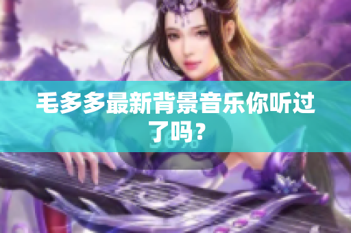 毛多多最新背景音乐你听过了吗？