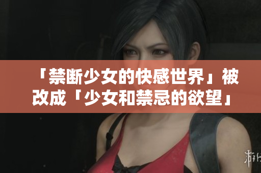 「禁断少女的快感世界」被改成「少女和禁忌的欲望」