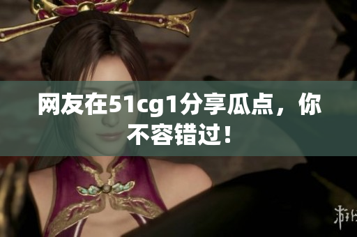 网友在51cg1分享瓜点，你不容错过！