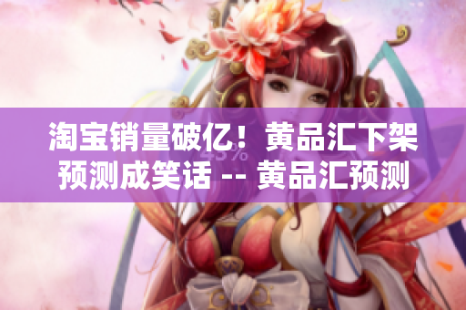 淘宝销量破亿！黄品汇下架预测成笑话 -- 黄品汇预测大跌成笑话：淘宝销量轻松破亿