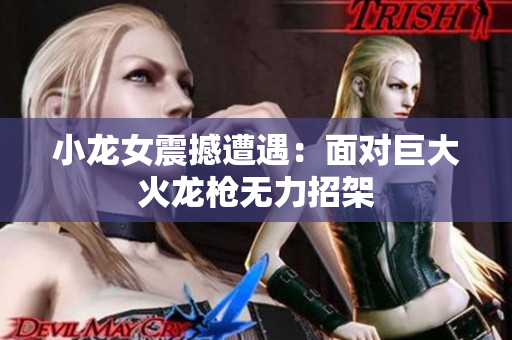 小龙女震撼遭遇：面对巨大火龙枪无力招架