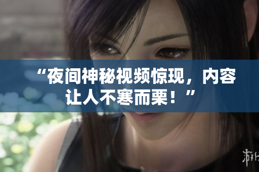 “夜间神秘视频惊现，内容让人不寒而栗！”
