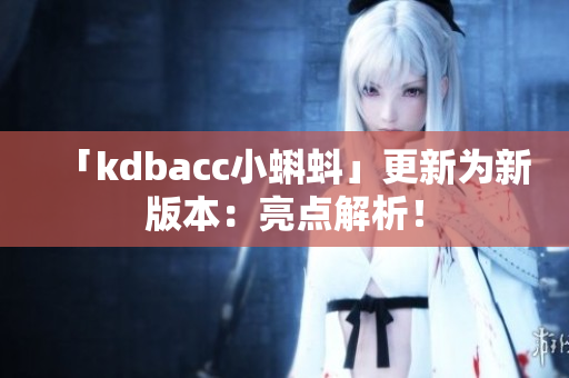 「kdbacc小蝌蚪」更新为新版本：亮点解析！
