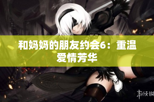 和妈妈的朋友约会6：重温爱情芳华