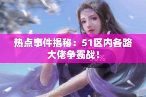 热点事件揭秘：51区内各路大佬争霸战！