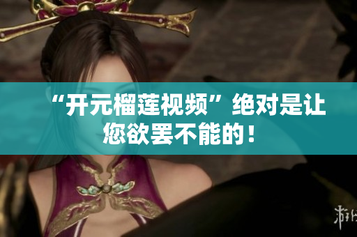 “开元榴莲视频”绝对是让您欲罢不能的！