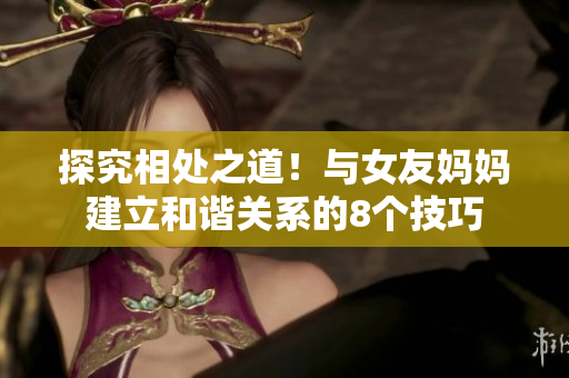 探究相处之道！与女友妈妈建立和谐关系的8个技巧