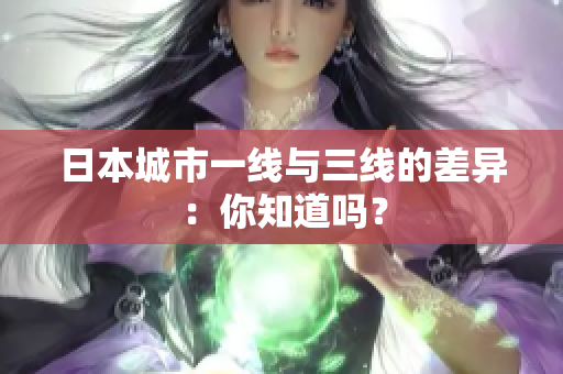 日本城市一线与三线的差异：你知道吗？