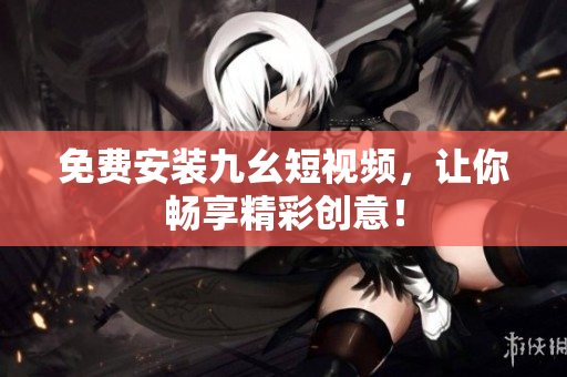 免费安装九幺短视频，让你畅享精彩创意！