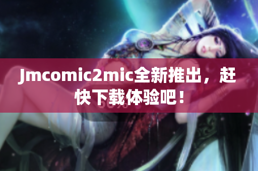 Jmcomic2mic全新推出，赶快下载体验吧！