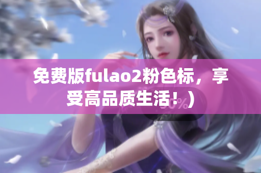 免费版fulao2粉色标，享受高品质生活！)