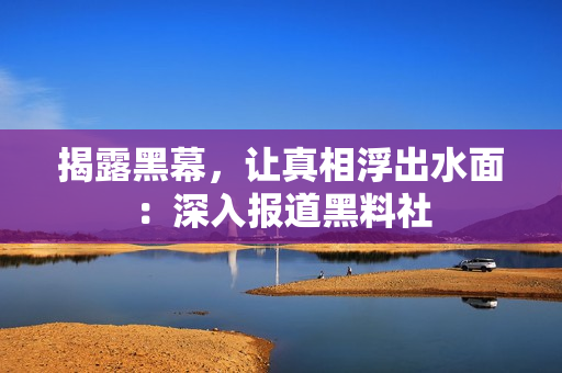 揭露黑幕，让真相浮出水面：深入报道黑料社