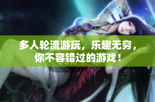 多人轮流游玩，乐趣无穷，你不容错过的游戏！