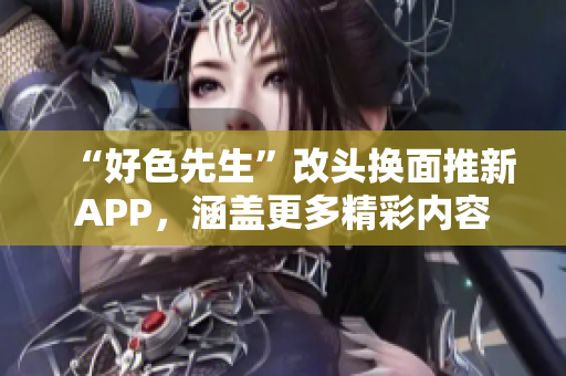 “好色先生”改头换面推新APP，涵盖更多精彩内容