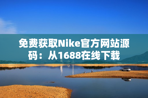 免费获取Nike官方网站源码：从1688在线下载