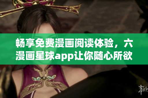 畅享免费漫画阅读体验，六漫画星球app让你随心所欲