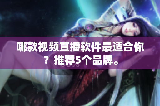 哪款视频直播软件最适合你？推荐5个品牌。