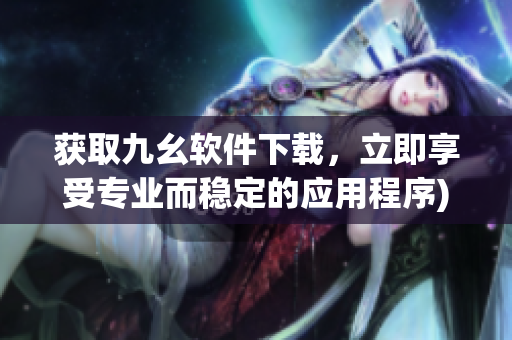 获取九幺软件下载，立即享受专业而稳定的应用程序)