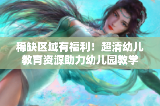 稀缺区域有福利！超清幼儿教育资源助力幼儿园教学