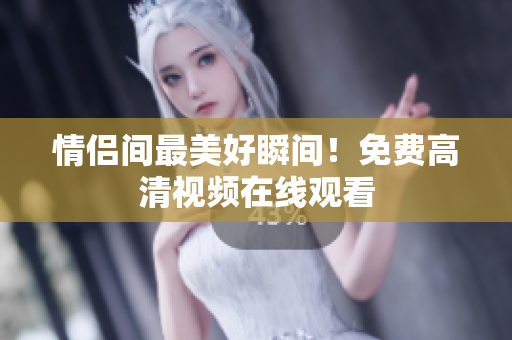 情侣间最美好瞬间！免费高清视频在线观看
