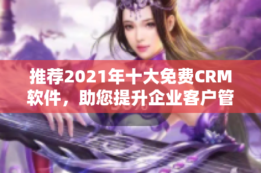 推荐2021年十大免费CRM软件，助您提升企业客户管理！